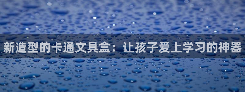 卧龙娱乐登录地址在哪：新造型的卡通文具盒