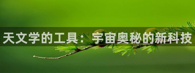 娱乐聚焦卧龙凤雏：天文学的工具：宇宙奥秘