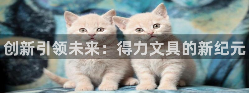 西安卧龙娱乐播报：创新引领未来：得力文具